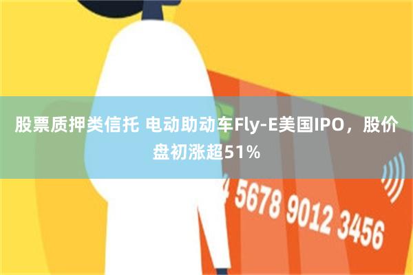 股票质押类信托 电动助动车Fly-E美国IPO，股价盘初涨超51%