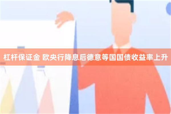 杠杆保证金 欧央行降息后德意等国国债收益率上升