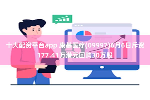 十大配资平台app 康基医疗(09997)6月6日斥资177.41万港元回购30万股