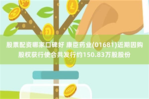 股票配资哪家口碑好 康臣药业(01681)近期因购股权获行使合共发行约150.83万股股份