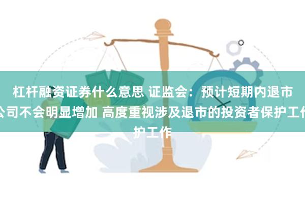 杠杆融资证券什么意思 证监会：预计短期内退市公司不会明显增加 高度重视涉及退市的投资者保护工作