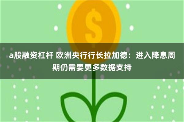 a股融资杠杆 欧洲央行行长拉加德：进入降息周期仍需要更多