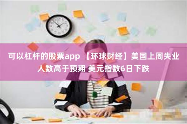 可以杠杆的股票app 【环球财经】美国上周失业人数高于预