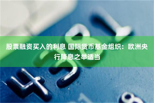 股票融资买入的利息 国际货币基金组织：欧洲央行降息之举适