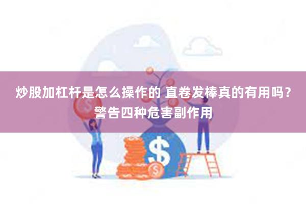 炒股加杠杆是怎么操作的 直卷发棒真的有用吗？警告四种危害副作用