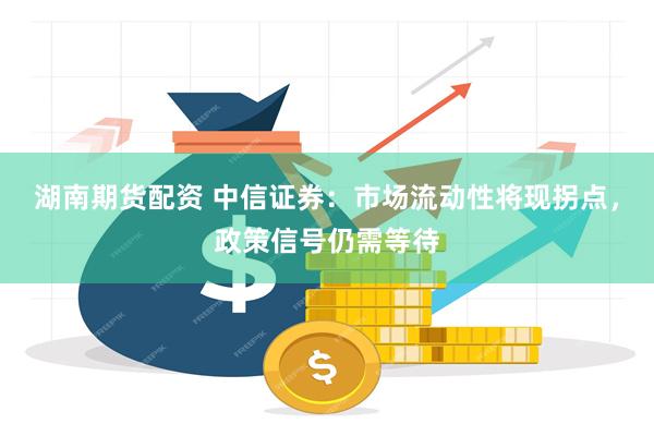 湖南期货配资 中信证券：市场流动性将现拐点，政策信号仍需