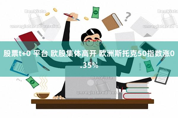 股票t+0 平台 欧股集体高开 欧洲斯托克50指数涨0.35%