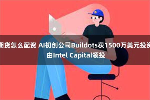 期货怎么配资 AI初创公司Buildots获1500万美元投资 由Intel Capital领投