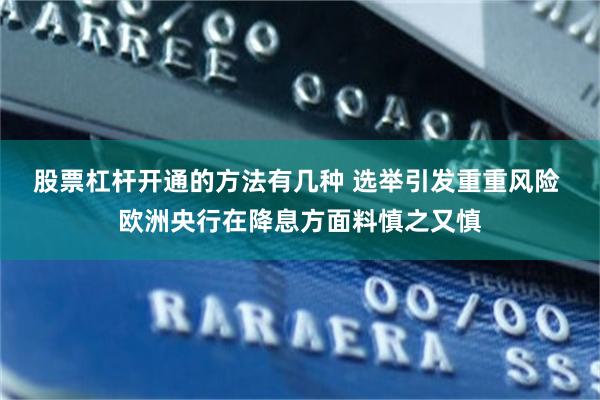 股票杠杆开通的方法有几种 选举引发重重风险 欧洲央行在降息方面料慎之又慎