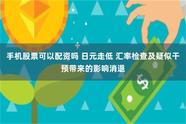 手机股票可以配资吗 日元走低 汇率检查及疑似干预带来的影响消退