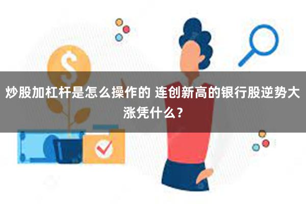 炒股加杠杆是怎么操作的 连创新高的银行股逆势大涨凭什么？