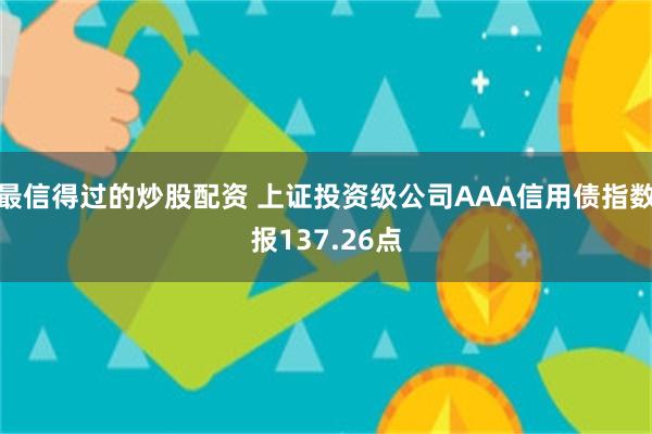 最信得过的炒股配资 上证投资级公司AAA信用债指数报137.26点