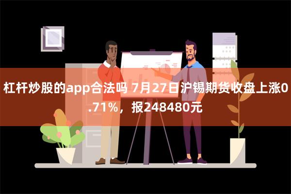 杠杆炒股的app合法吗 7月27日沪锡期货收盘上涨0.71%，报248480元