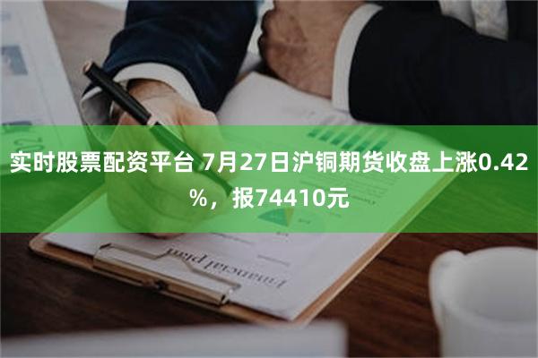 实时股票配资平台 7月27日沪铜期货收盘上涨0.42%，