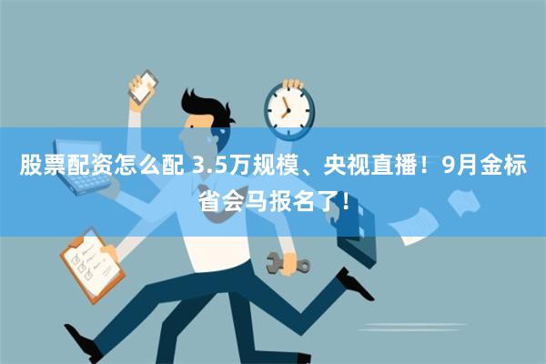 股票配资怎么配 3.5万规模、央视直播！9月金标省会马报