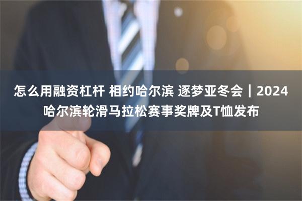 怎么用融资杠杆 相约哈尔滨 逐梦亚冬会｜2024哈尔滨轮滑马拉松赛事奖牌及T恤发布