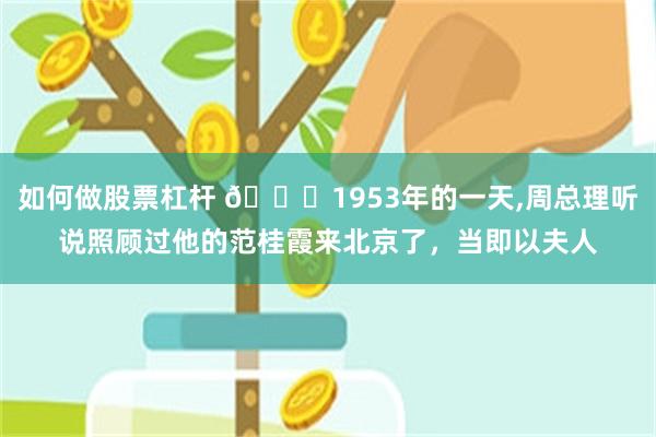 如何做股票杠杆 🌞1953年的一天,周总理听说照顾过他的范桂霞来北京了，当即以夫人