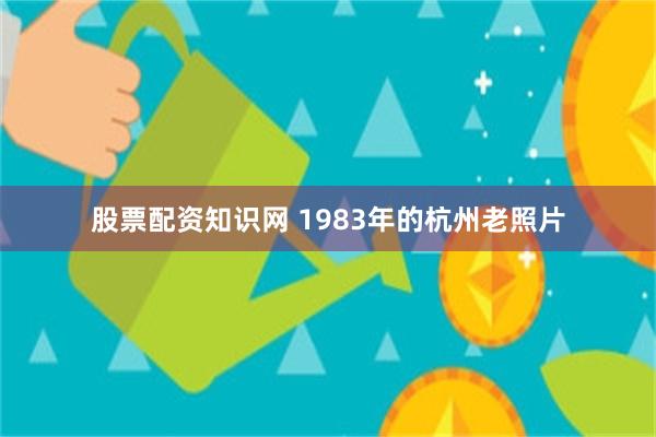 股票配资知识网 1983年的杭州老照片