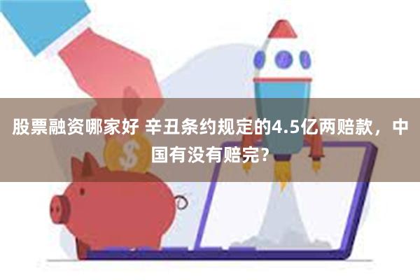 股票融资哪家好 辛丑条约规定的4.5亿两赔款，中国有没有赔完？