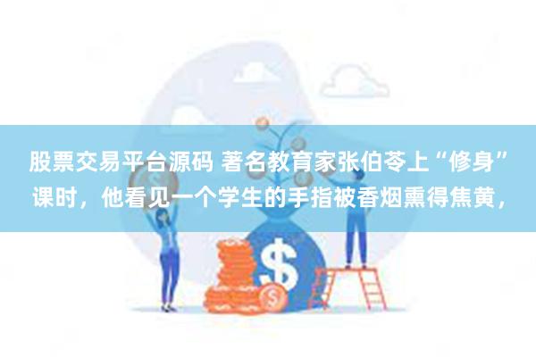 股票交易平台源码 著名教育家张伯苓上“修身”课时，他看见一个学生的手指被香烟熏得焦黄，