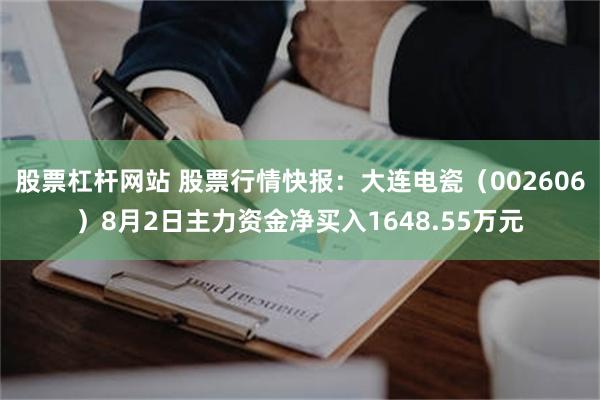 股票杠杆网站 股票行情快报：大连电瓷（002606）8月2日主力资金净买入1648.55万元