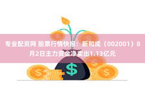 专业配资网 股票行情快报：新和成（002001）8月2日主力资金净卖出1.13亿元