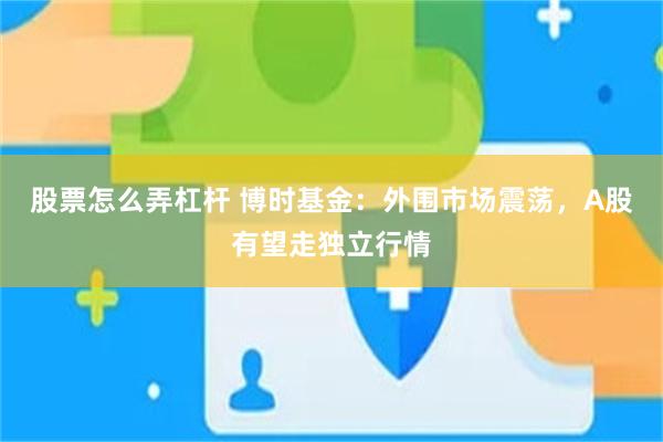 股票怎么弄杠杆 博时基金：外围市场震荡，A股有望走独立行