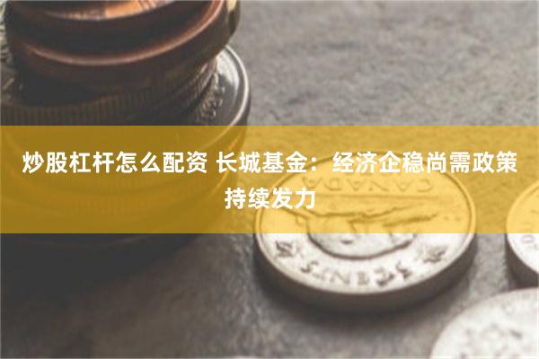 炒股杠杆怎么配资 长城基金：经济企稳尚需政策持续发力