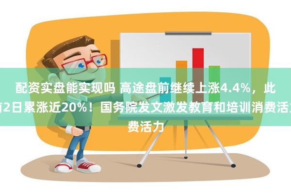 配资实盘能实现吗 高途盘前继续上涨4.4%，此前2日累涨近20%！国务院发文激发教育和培训消费活力