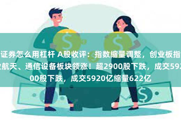 证券怎么用杠杆 A股收评：指数缩量调整，创业板指跌0.43%！商业航天、通信设备板块领涨！超2900股下跌，成交5920亿缩量622亿