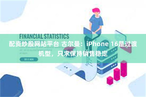 配资炒股网站平台 古尔曼：iPhone 16是过渡机型，