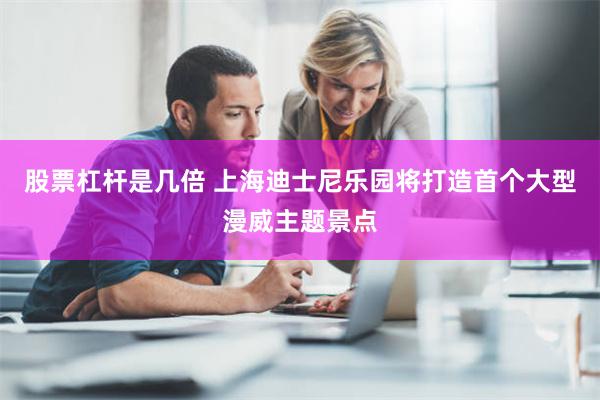 股票杠杆是几倍 上海迪士尼乐园将打造首个大型漫威主题景点