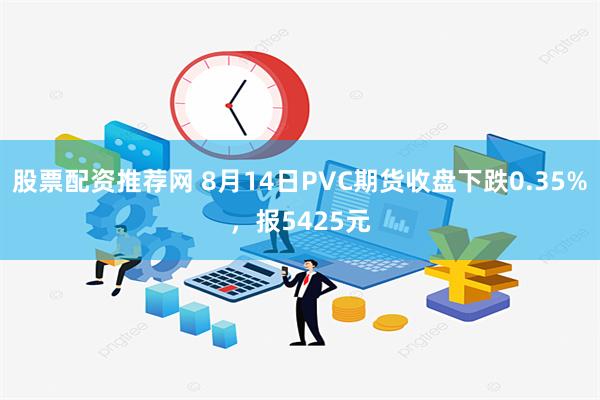 股票配资推荐网 8月14日PVC期货收盘下跌0.35%，报5425元