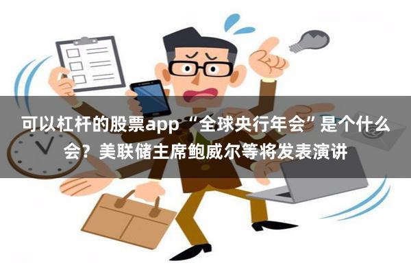 可以杠杆的股票app “全球央行年会”是个什么会？美联储