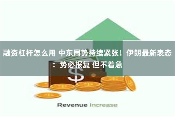 融资杠杆怎么用 中东局势持续紧张！伊朗最新表态：势必报复