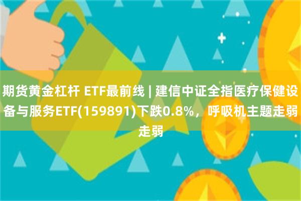 期货黄金杠杆 ETF最前线 | 建信中证全指医疗保健设备