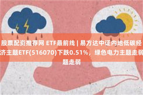 股票配资推荐网 ETF最前线 | 易方达中证内地低碳经济主题ETF(516070)下跌0.51%，绿色电力主题走弱