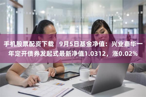 手机股票配资下载   9月5日基金净值：兴业嘉华一年定开债券发起式最新净值1.0312，涨0.02%