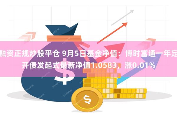 融资正规炒股平仓 9月5日基金净值：博时富通一年定开债发起式最新净值1.0583，涨0.01%