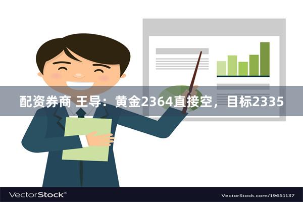 配资券商 王导：黄金2364直接空，目标2335