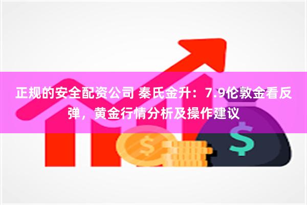 正规的安全配资公司 秦氏金升：7.9伦敦金看反弹，黄金行情分析及操作建议