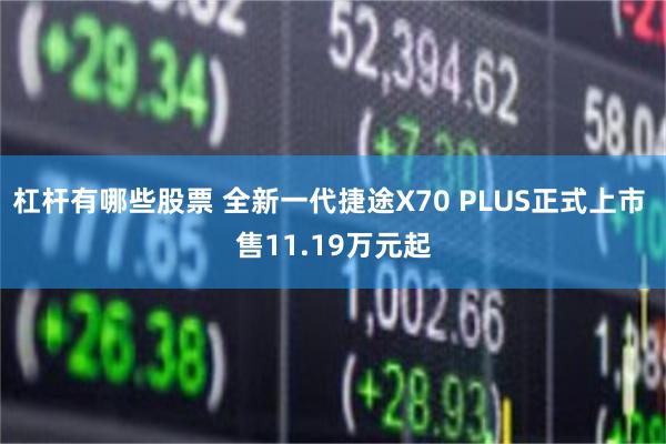 杠杆有哪些股票 全新一代捷途X70 PLUS正式上市 售11.19万元起