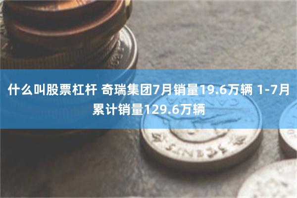 什么叫股票杠杆 奇瑞集团7月销量19.6万辆 1-7月累