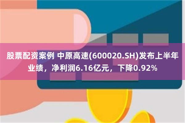 股票配资案例 中原高速(600020.SH)发布上半年业绩，净利润6.16亿元，下降0.92%