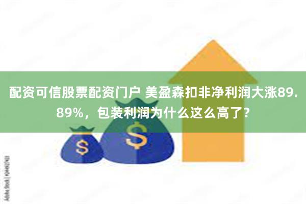 配资可信股票配资门户 美盈森扣非净利润大涨89.89%，包装利润为什么这么高了？