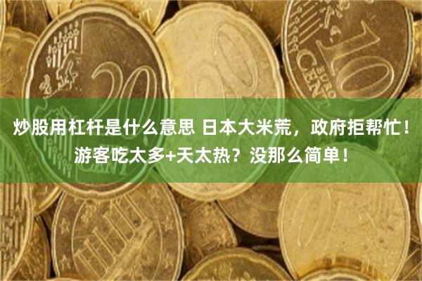 炒股用杠杆是什么意思 日本大米荒，政府拒帮忙！游客吃太多+天太热？没那么简单！