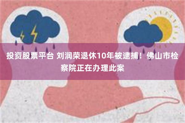 投资股票平台 刘润荣退休10年被逮捕！佛山市检察院正在办理此案