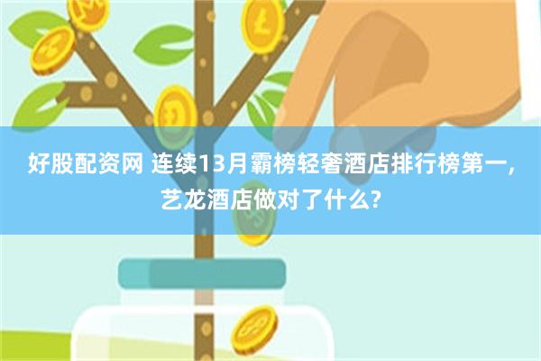 好股配资网 连续13月霸榜轻奢酒店排行榜第一,艺龙酒店做对了什么?