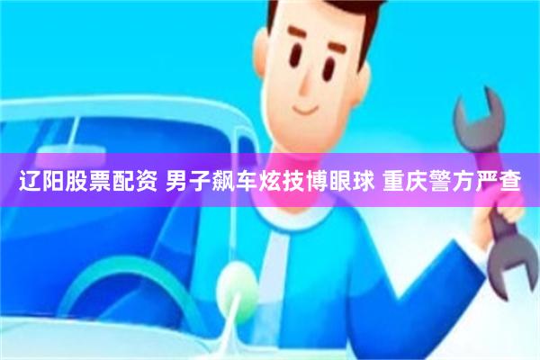 辽阳股票配资 男子飙车炫技博眼球 重庆警方严查