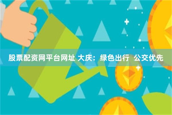 股票配资网平台网址 大庆：绿色出行  公交优先